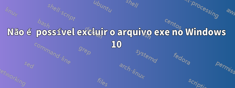 Não é possível excluir o arquivo exe no Windows 10