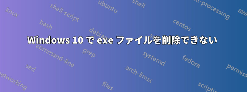 Windows 10 で exe ファイルを削除できない