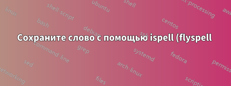 Сохраните слово с помощью ispell (flyspell) одним нажатием клавиши