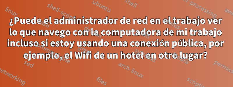 ¿Puede el administrador de red en el trabajo ver lo que navego con la computadora de mi trabajo incluso si estoy usando una conexión pública, por ejemplo, el Wifi de un hotel en otro lugar?