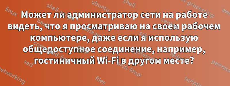 Может ли администратор сети на работе видеть, что я просматриваю на своем рабочем компьютере, даже если я использую общедоступное соединение, например, гостиничный Wi-Fi в другом месте?