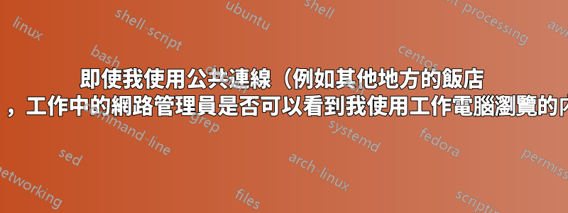 即使我使用公共連線（例如其他地方的飯店 Wifi），工作中的網路管理員是否可以看到我使用工作電腦瀏覽的內容？