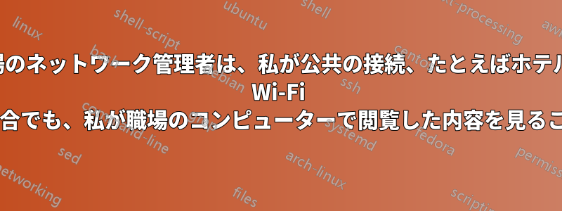 職場のネットワーク管理者は、私が公共の接続、たとえばホテルの Wi-Fi を使用している場合でも、私が職場のコンピューターで閲覧した内容を見ることができますか?