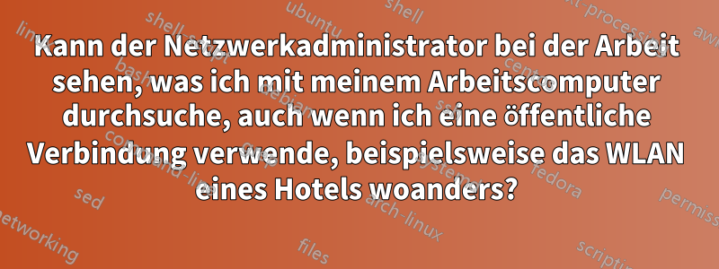 Kann der Netzwerkadministrator bei der Arbeit sehen, was ich mit meinem Arbeitscomputer durchsuche, auch wenn ich eine öffentliche Verbindung verwende, beispielsweise das WLAN eines Hotels woanders?