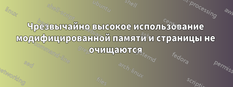 Чрезвычайно высокое использование модифицированной памяти и страницы не очищаются