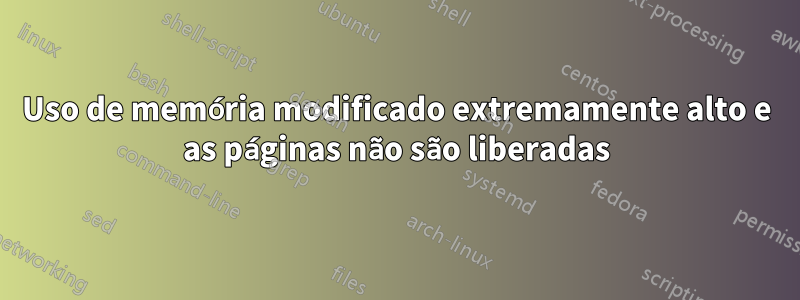 Uso de memória modificado extremamente alto e as páginas não são liberadas