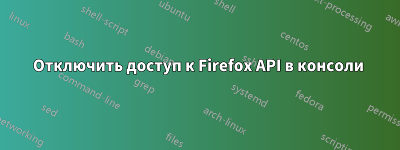 Отключить доступ к Firefox API в консоли