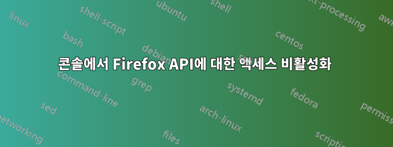 콘솔에서 Firefox API에 대한 액세스 비활성화