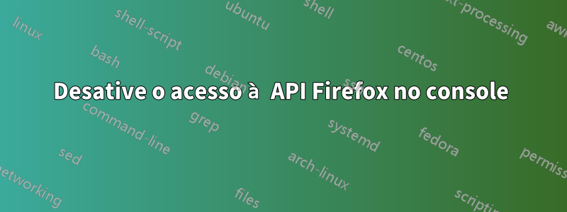 Desative o acesso à API Firefox no console