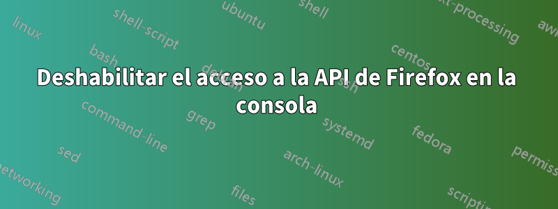 Deshabilitar el acceso a la API de Firefox en la consola