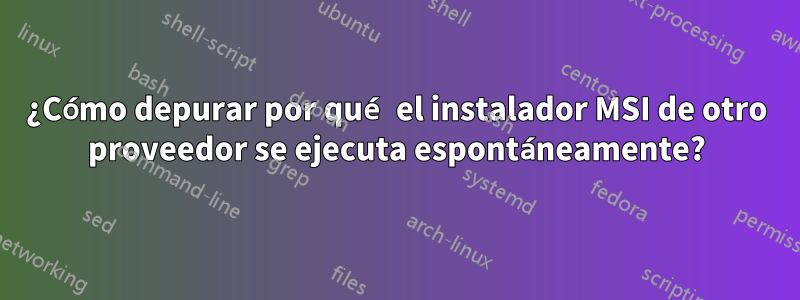 ¿Cómo depurar por qué el instalador MSI de otro proveedor se ejecuta espontáneamente?