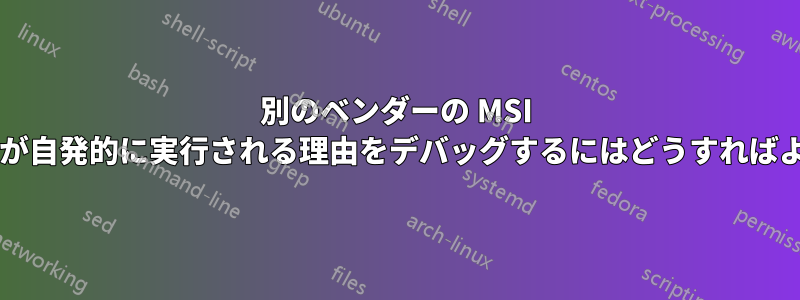 別のベンダーの MSI インストーラーが自発的に実行される理由をデバッグするにはどうすればよいでしょうか?