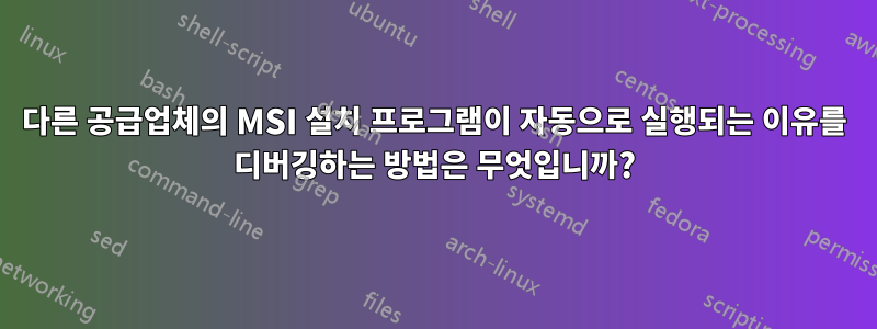 다른 공급업체의 MSI 설치 프로그램이 자동으로 실행되는 이유를 디버깅하는 방법은 무엇입니까?