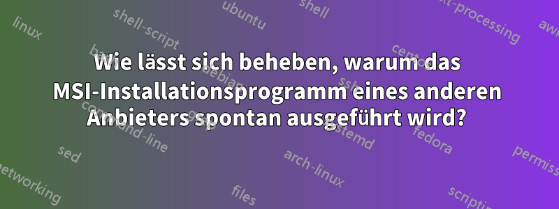 Wie lässt sich beheben, warum das MSI-Installationsprogramm eines anderen Anbieters spontan ausgeführt wird?