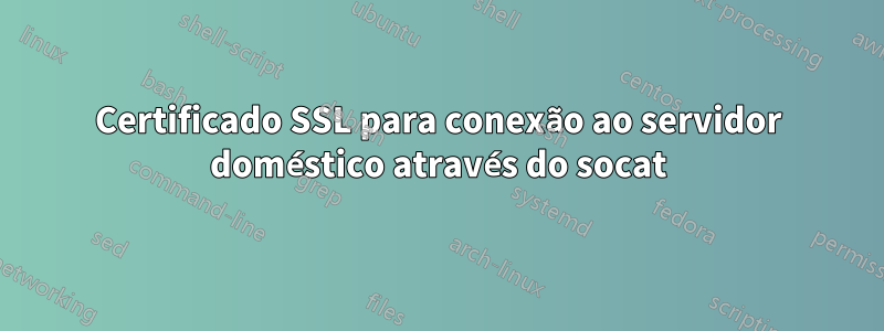 Certificado SSL para conexão ao servidor doméstico através do socat