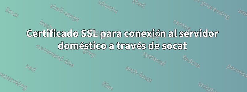 Certificado SSL para conexión al servidor doméstico a través de socat