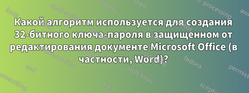 Какой алгоритм используется для создания 32-битного ключа-пароля в защищенном от редактирования документе Microsoft Office (в частности, Word)?