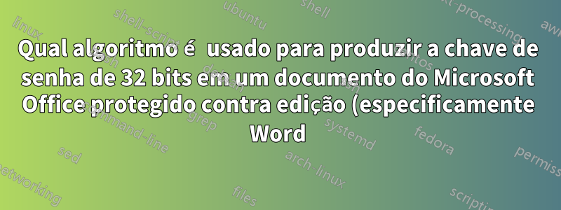 Qual algoritmo é usado para produzir a chave de senha de 32 bits em um documento do Microsoft Office protegido contra edição (especificamente Word)?