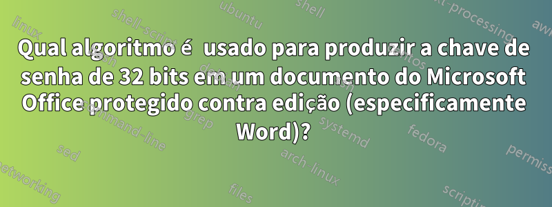 Qual algoritmo é usado para produzir a chave de senha de 32 bits em um documento do Microsoft Office protegido contra edição (especificamente Word)?