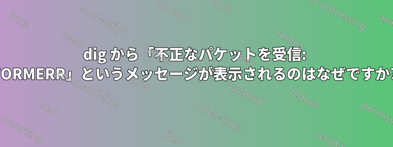 dig から「不正なパケットを受信: FORMERR」というメッセージが表示されるのはなぜですか?