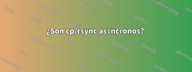 ¿Son cp/rsync asíncronos?