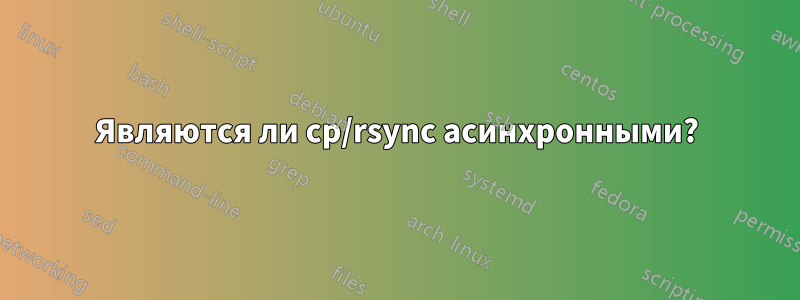 Являются ли cp/rsync асинхронными?