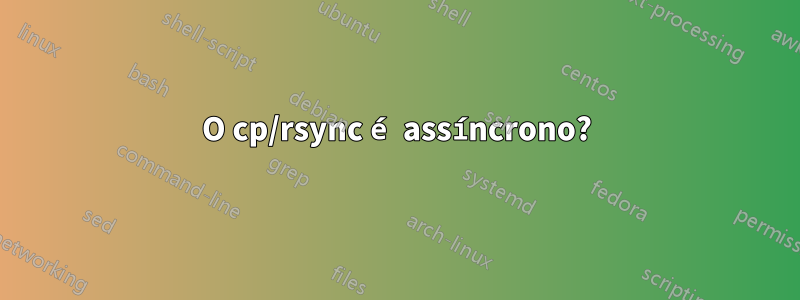 O cp/rsync é assíncrono?