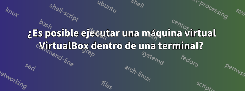 ¿Es posible ejecutar una máquina virtual VirtualBox dentro de una terminal?