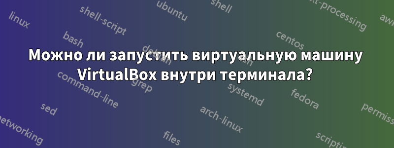 Можно ли запустить виртуальную машину VirtualBox внутри терминала?