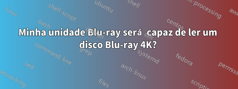 Minha unidade Blu-ray será capaz de ler um disco Blu-ray 4K?