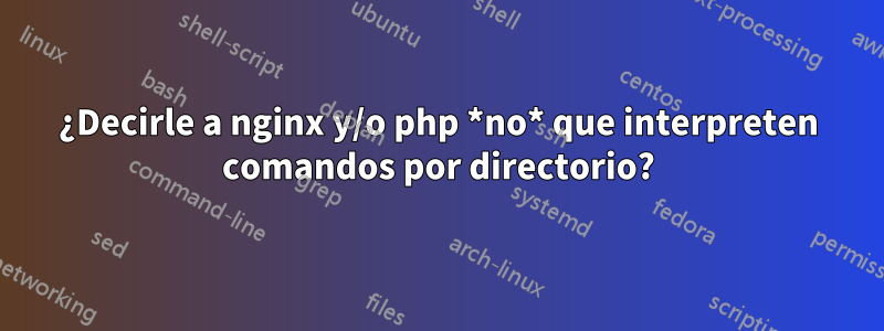 ¿Decirle a nginx y/o php *no* que interpreten comandos por directorio?