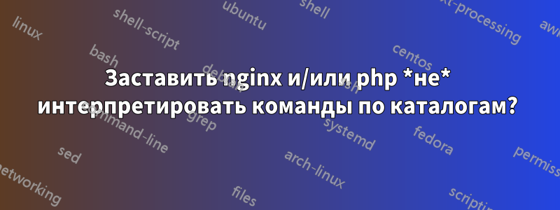 Заставить nginx и/или php *не* интерпретировать команды по каталогам?