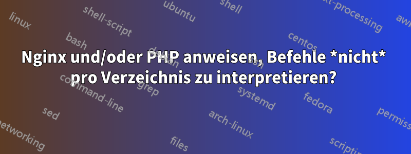 Nginx und/oder PHP anweisen, Befehle *nicht* pro Verzeichnis zu interpretieren?