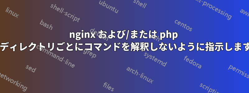 nginx および/または php に、ディレクトリごとにコマンドを解釈しないように指示しますか?