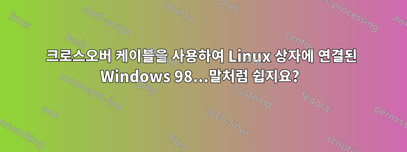 크로스오버 케이블을 사용하여 Linux 상자에 연결된 Windows 98...말처럼 쉽지요? 