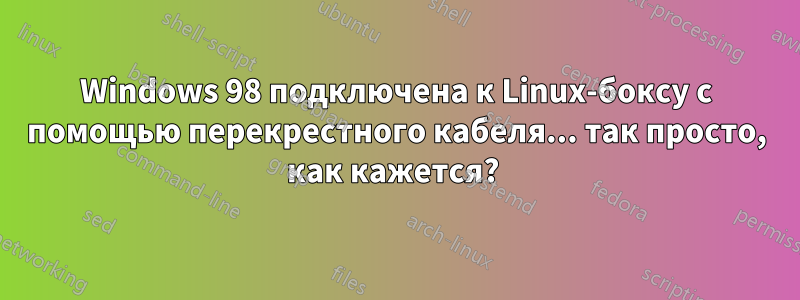 Windows 98 подключена к Linux-боксу с помощью перекрестного кабеля... так просто, как кажется? 