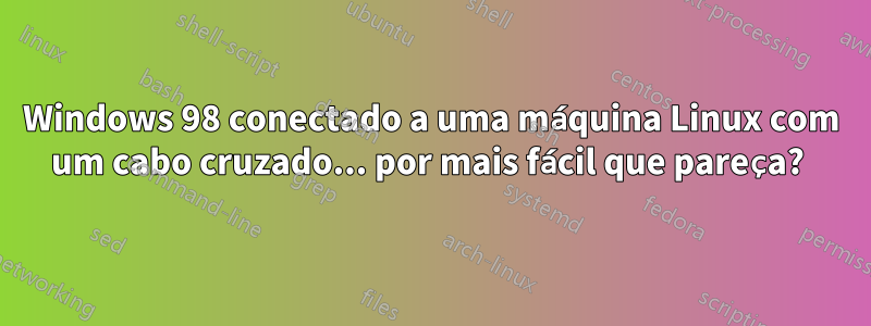 Windows 98 conectado a uma máquina Linux com um cabo cruzado... por mais fácil que pareça? 