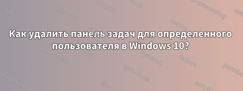 Как удалить панель задач для определенного пользователя в Windows 10?