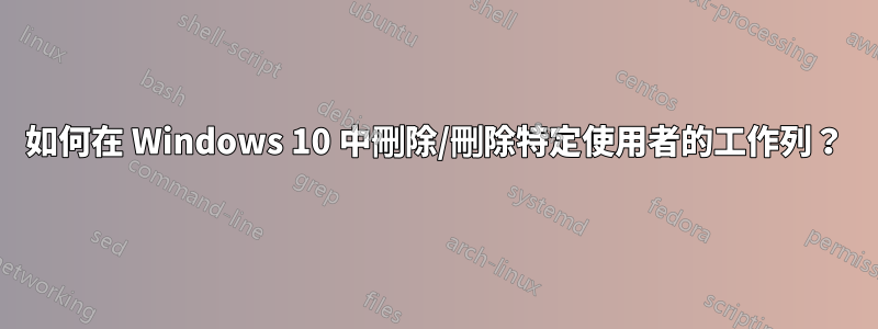 如何在 Windows 10 中刪除/刪除特定使用者的工作列？