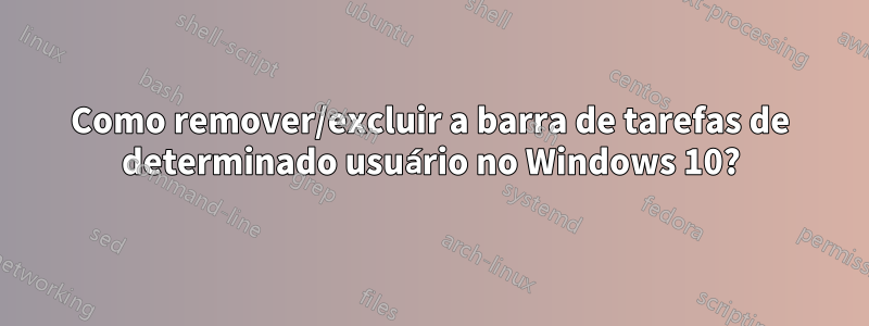 Como remover/excluir a barra de tarefas de determinado usuário no Windows 10?