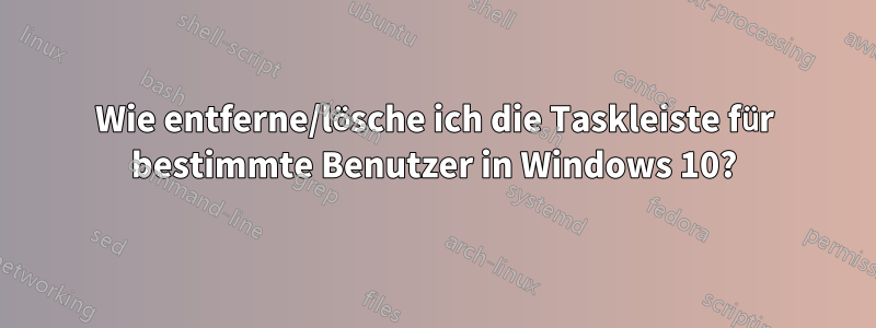 Wie entferne/lösche ich die Taskleiste für bestimmte Benutzer in Windows 10?