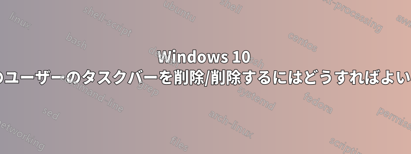 Windows 10 で特定のユーザーのタスクバーを削除/削除するにはどうすればよいですか?