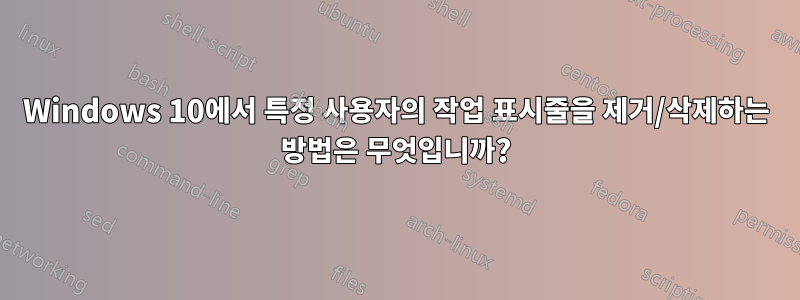 Windows 10에서 특정 사용자의 작업 표시줄을 제거/삭제하는 방법은 무엇입니까?