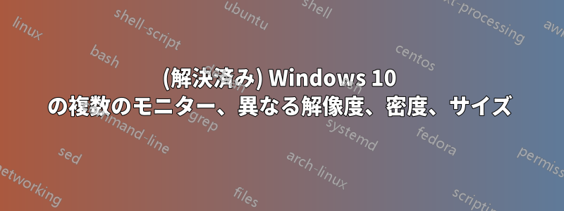 (解決済み) Windows 10 の複数のモニター、異なる解像度、密度、サイズ