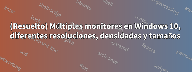 (Resuelto) Múltiples monitores en Windows 10, diferentes resoluciones, densidades y tamaños