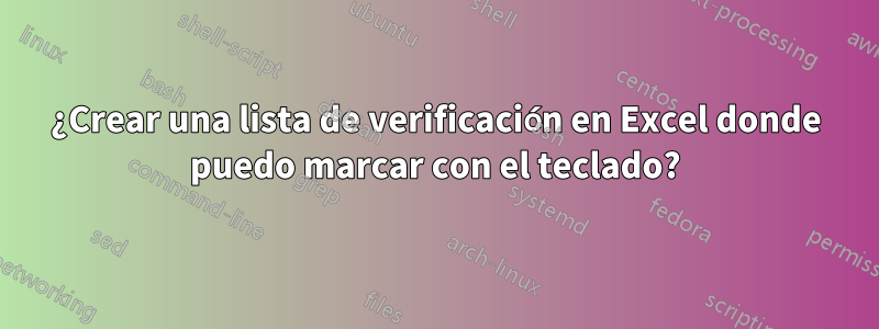 ¿Crear una lista de verificación en Excel donde puedo marcar con el teclado?