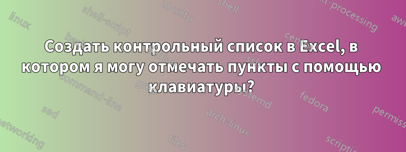 Создать контрольный список в Excel, в котором я могу отмечать пункты с помощью клавиатуры?