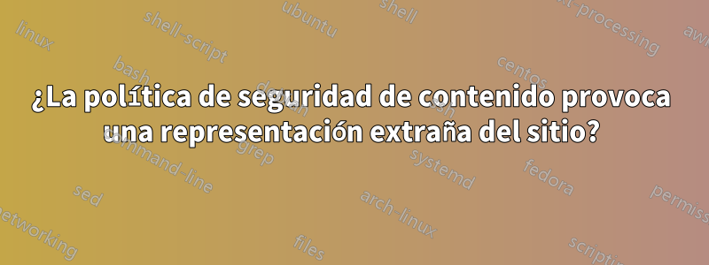 ¿La política de seguridad de contenido provoca una representación extraña del sitio?