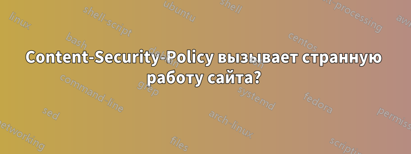 Content-Security-Policy вызывает странную работу сайта?