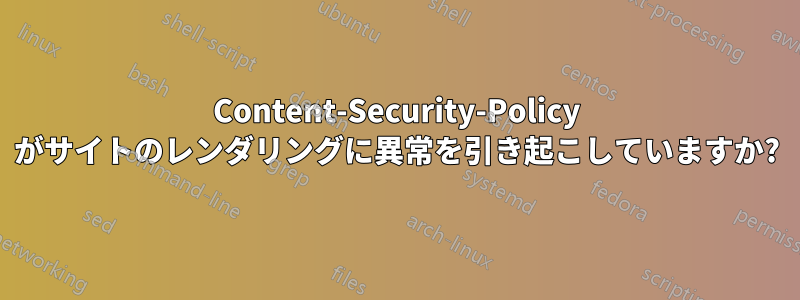 Content-Security-Policy がサイトのレンダリングに異常を引き起こしていますか?